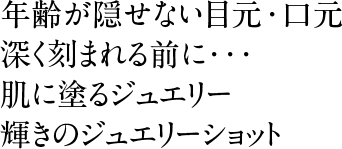 年齢が隠せない目元・口元　深く刻まれる前に･･･。肌に塗るジュエリー、輝きのジュエリーショット