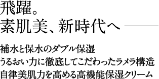 補水と保水のダブル保湿。うるおい力に徹底してこだわったラメラ構造。自律美肌力を高める高機能保湿クリーム