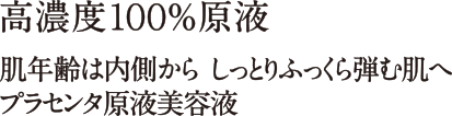 高濃度100%原液。肌年齢は内側から しっとりふっくら弾む肌へプラセンタ原液美容液