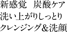 新感覚 炭酸ケア。洗い上がりしっとりクレンジング&洗顔