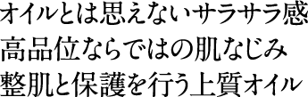 オイルとは思えないサラサラ感。高品位ならではの肌なじみ。整肌と保護を行う上質オイル