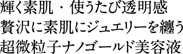 輝く素肌・使うたび透明感。贅沢に素肌にジュエリーを纏う超微粒子ナノゴールド美容液
