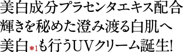 美白成分プラセンタエキス配合 輝きを秘めた澄み渡る白肌へ 美白も行うUVクリーム誕生!